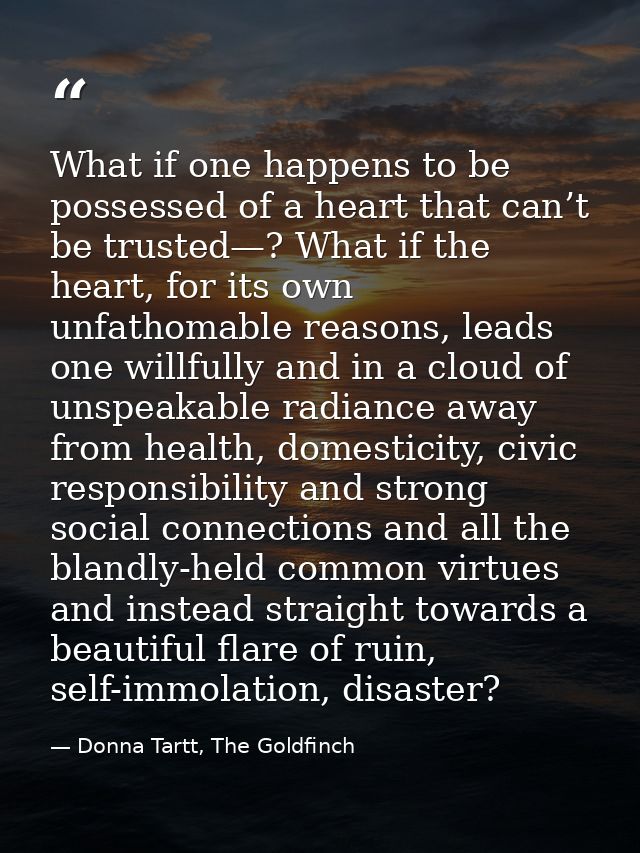 What if one happens to be possessed of a heart that can’t be trusted—? What if the heart, for its own unfathomable reaso — Donna Tartt, The Goldfinch