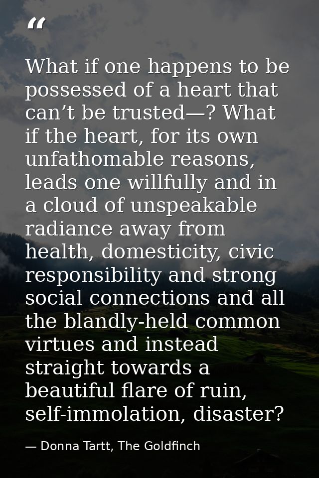 What if one happens to be possessed of a heart that can’t be trusted—? What if the heart, for its own unfathomable reaso — Donna Tartt, The Goldfinch