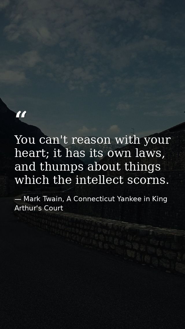 You can't reason with your heart; it has its own laws, and thumps about things which the intellect scorns. — Mark Twain, A Connecticut Yankee in King Arthur's Court