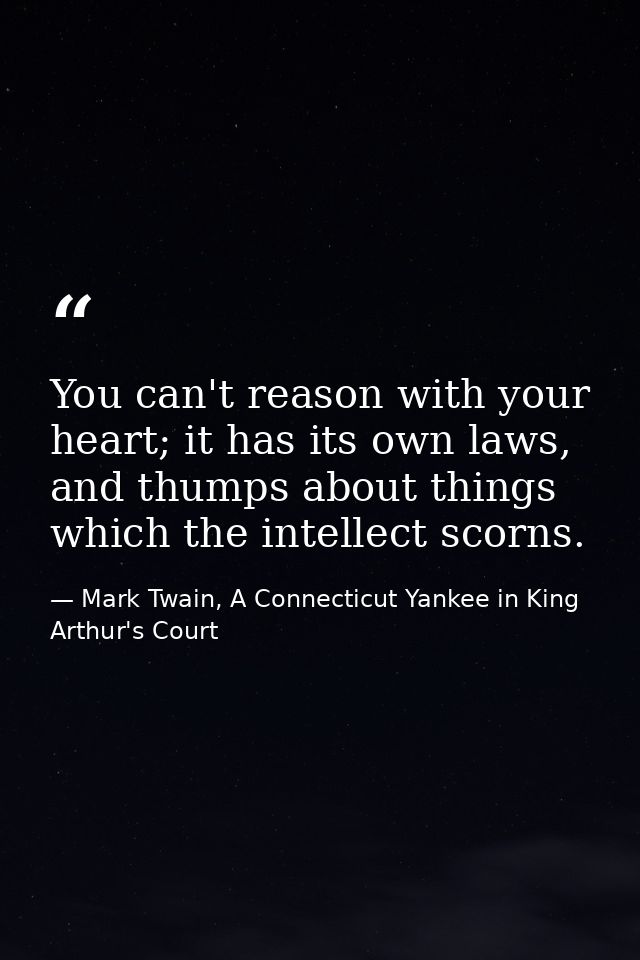 You can't reason with your heart; it has its own laws, and thumps about things which the intellect scorns. — Mark Twain, A Connecticut Yankee in King Arthur's Court