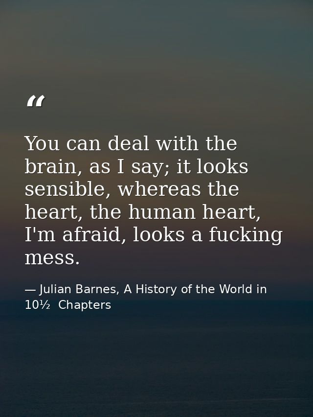 You can deal with the brain, as I say; it looks sensible, whereas the heart, the human heart, I'm afraid, looks a fuckin — Julian Barnes, A History of the World in 10½  Chapters