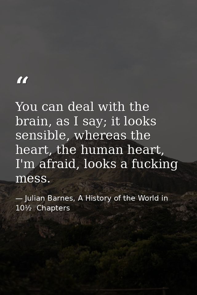 You can deal with the brain, as I say; it looks sensible, whereas the heart, the human heart, I'm afraid, looks a fuckin — Julian Barnes, A History of the World in 10½  Chapters