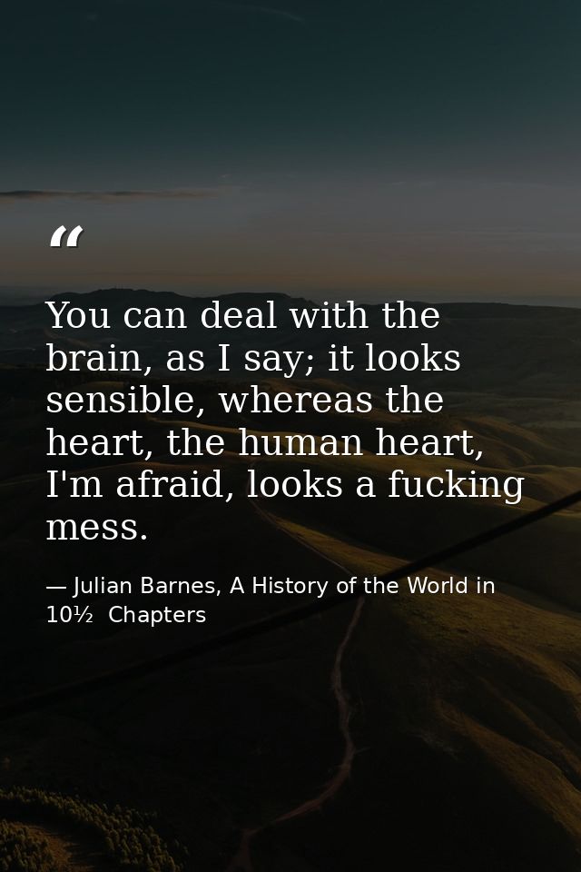 You can deal with the brain, as I say; it looks sensible, whereas the heart, the human heart, I'm afraid, looks a fuckin — Julian Barnes, A History of the World in 10½  Chapters