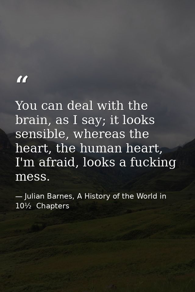 You can deal with the brain, as I say; it looks sensible, whereas the heart, the human heart, I'm afraid, looks a fuckin — Julian Barnes, A History of the World in 10½  Chapters