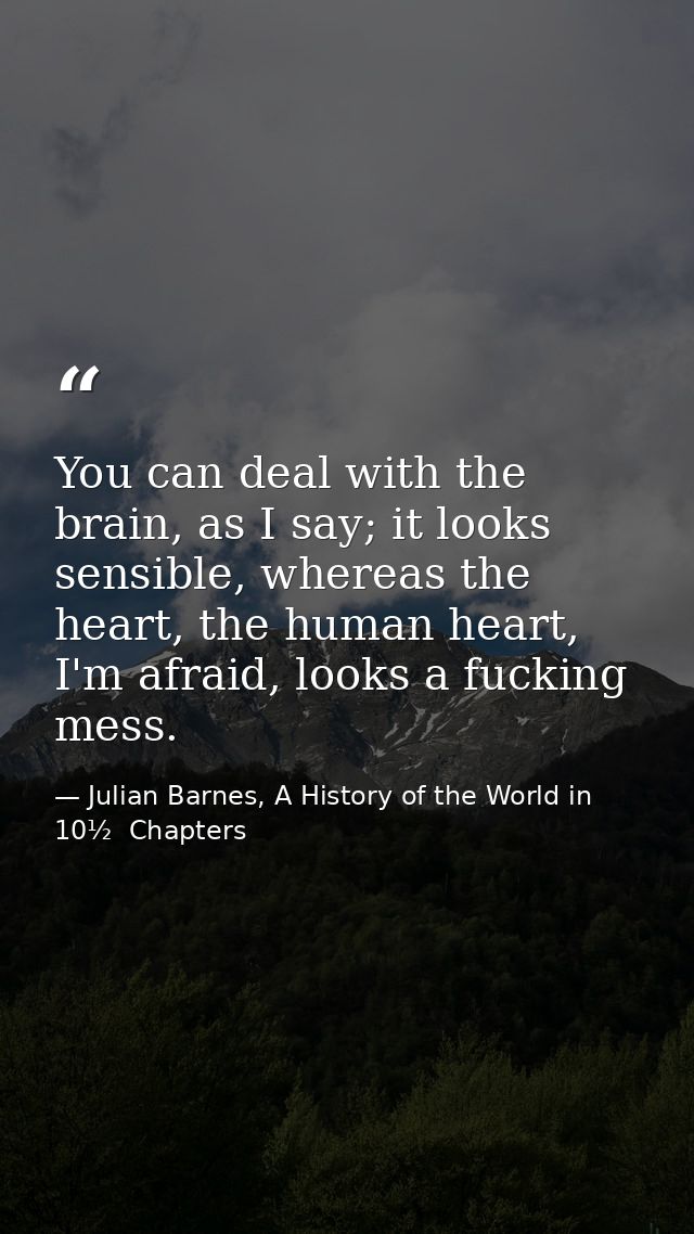 You can deal with the brain, as I say; it looks sensible, whereas the heart, the human heart, I'm afraid, looks a fuckin — Julian Barnes, A History of the World in 10½  Chapters