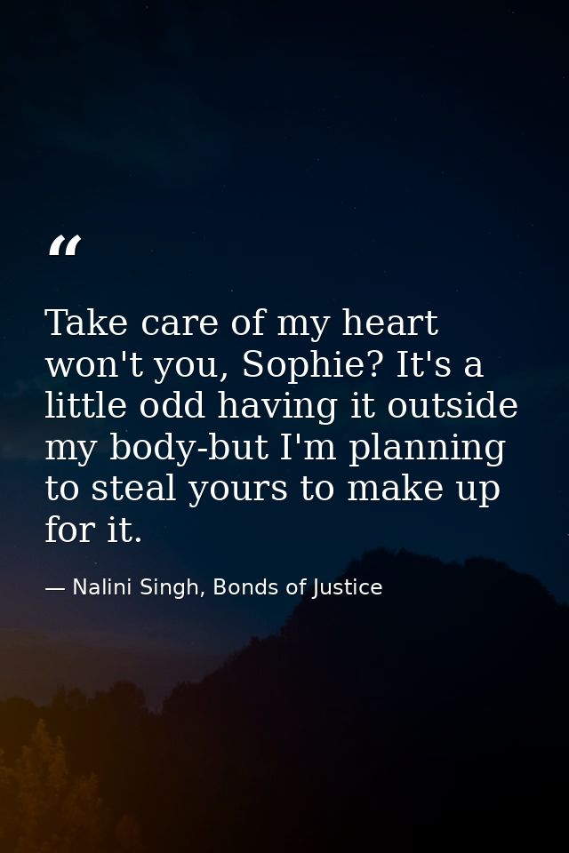 Take care of my heart won't you, Sophie? It's a little odd having it outside my body-but I'm planning to steal yours to  — Nalini Singh, Bonds of Justice