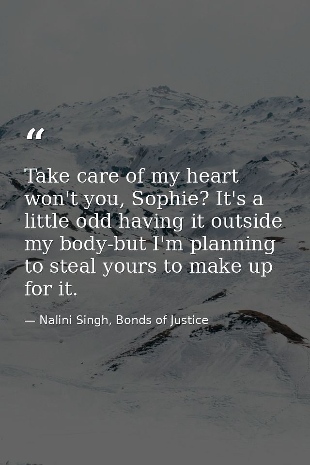 Take care of my heart won't you, Sophie? It's a little odd having it outside my body-but I'm planning to steal yours to  — Nalini Singh, Bonds of Justice