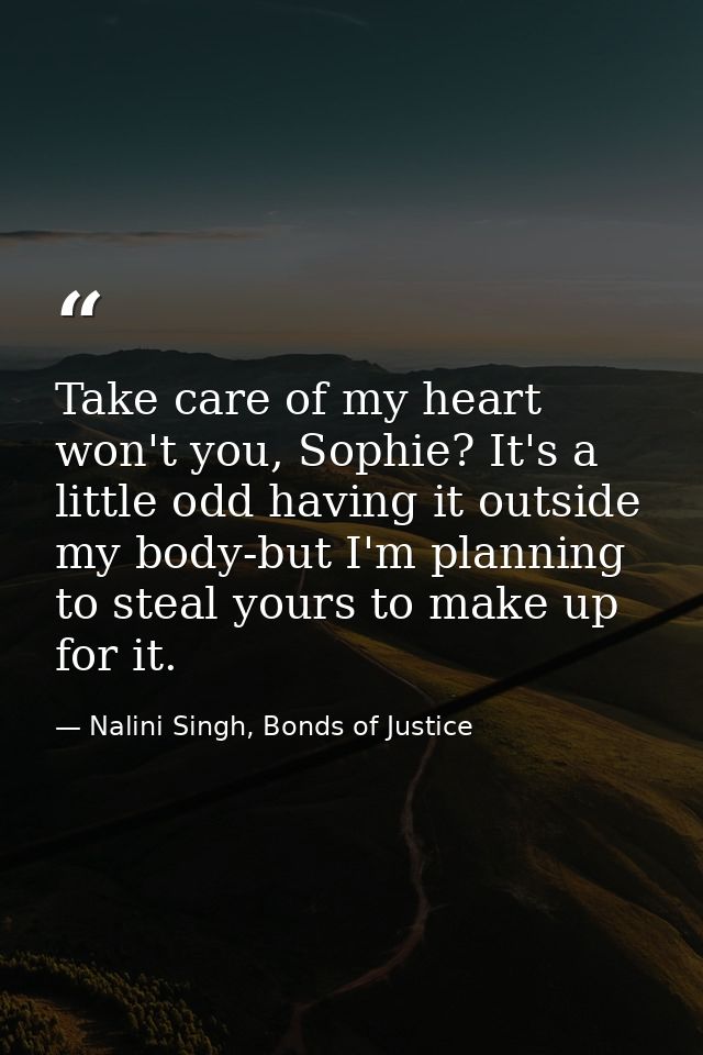 Take care of my heart won't you, Sophie? It's a little odd having it outside my body-but I'm planning to steal yours to  — Nalini Singh, Bonds of Justice