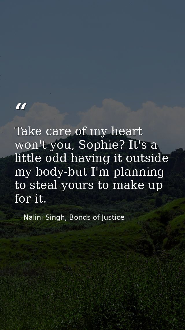 Take care of my heart won't you, Sophie? It's a little odd having it outside my body-but I'm planning to steal yours to  — Nalini Singh, Bonds of Justice