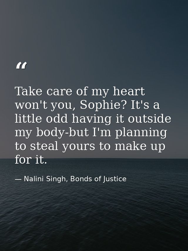 Take care of my heart won't you, Sophie? It's a little odd having it outside my body-but I'm planning to steal yours to  — Nalini Singh, Bonds of Justice