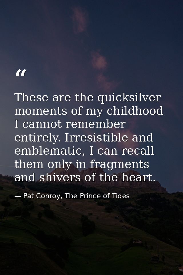 These are the quicksilver moments of my childhood I cannot remember entirely. Irresistible and emblematic, I can recall  — Pat Conroy, The Prince of Tides