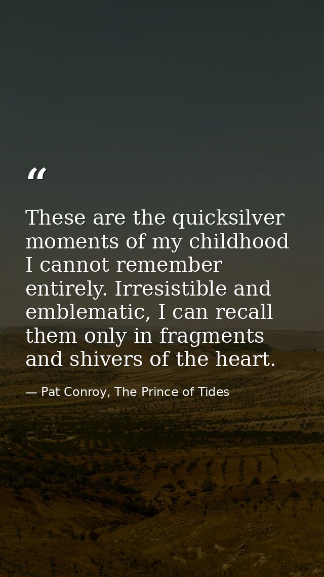 These are the quicksilver moments of my childhood I cannot remember entirely. Irresistible and emblematic, I can recall  — Pat Conroy, The Prince of Tides