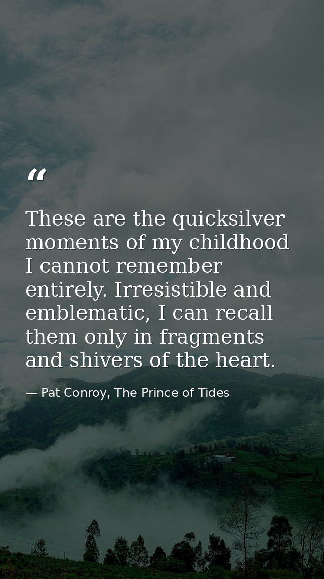 These are the quicksilver moments of my childhood I cannot remember entirely. Irresistible and emblematic, I can recall  — Pat Conroy, The Prince of Tides
