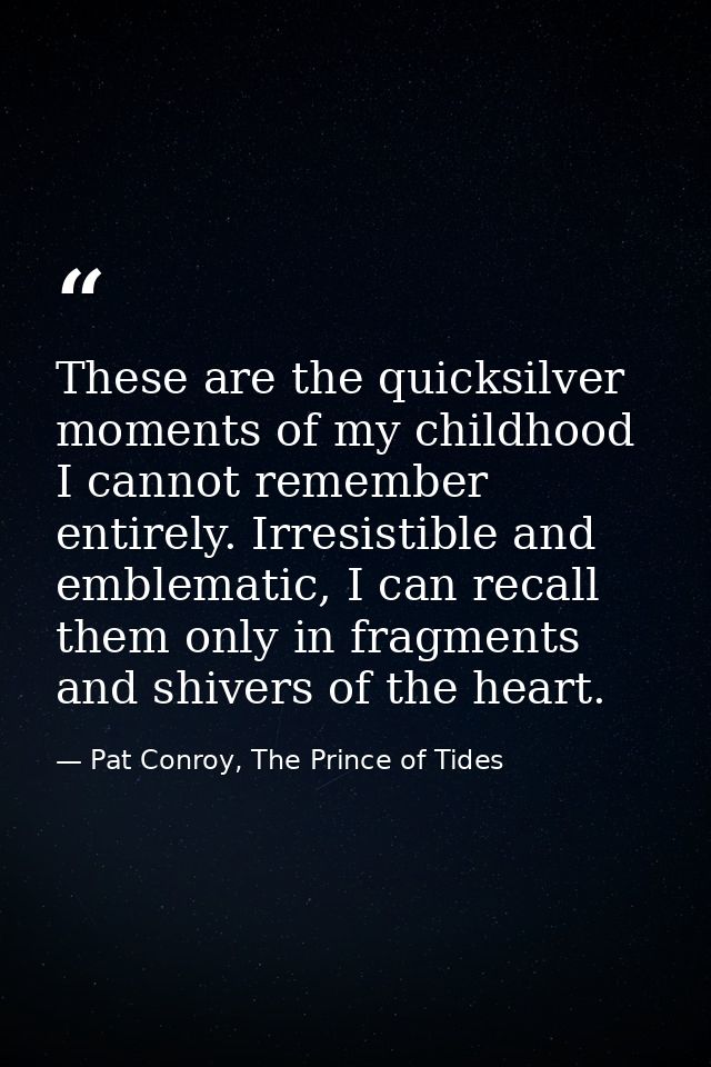 These are the quicksilver moments of my childhood I cannot remember entirely. Irresistible and emblematic, I can recall  — Pat Conroy, The Prince of Tides