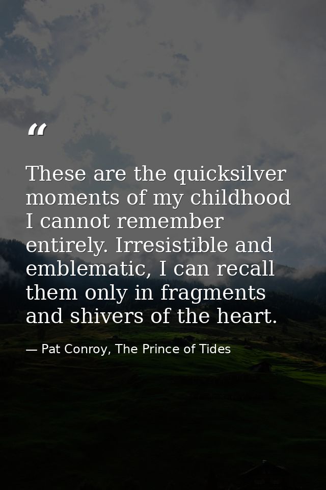 These are the quicksilver moments of my childhood I cannot remember entirely. Irresistible and emblematic, I can recall  — Pat Conroy, The Prince of Tides