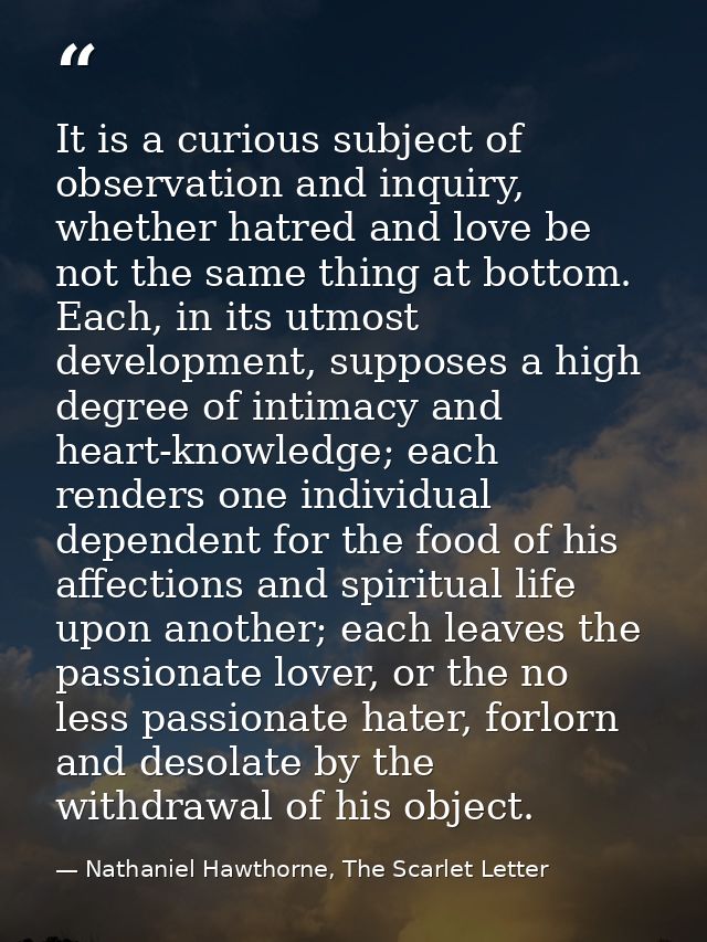 It is a curious subject of observation and inquiry, whether hatred and love be not the same thing at bottom. Each, in it — Nathaniel Hawthorne, The Scarlet Letter