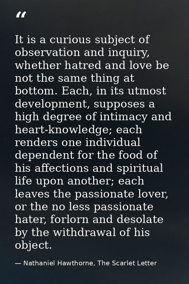 It is a curious subject of observation and inquiry, whether hatred and love be not the same thing at bottom. Each, in it — Nathaniel Hawthorne, The Scarlet Letter
