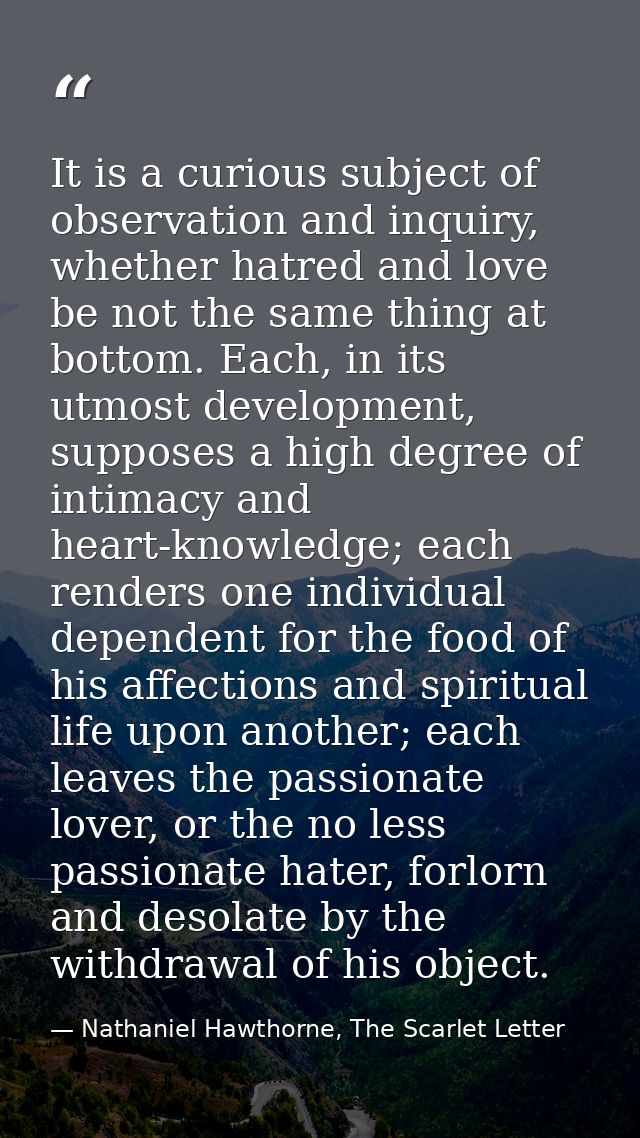 It is a curious subject of observation and inquiry, whether hatred and love be not the same thing at bottom. Each, in it — Nathaniel Hawthorne, The Scarlet Letter