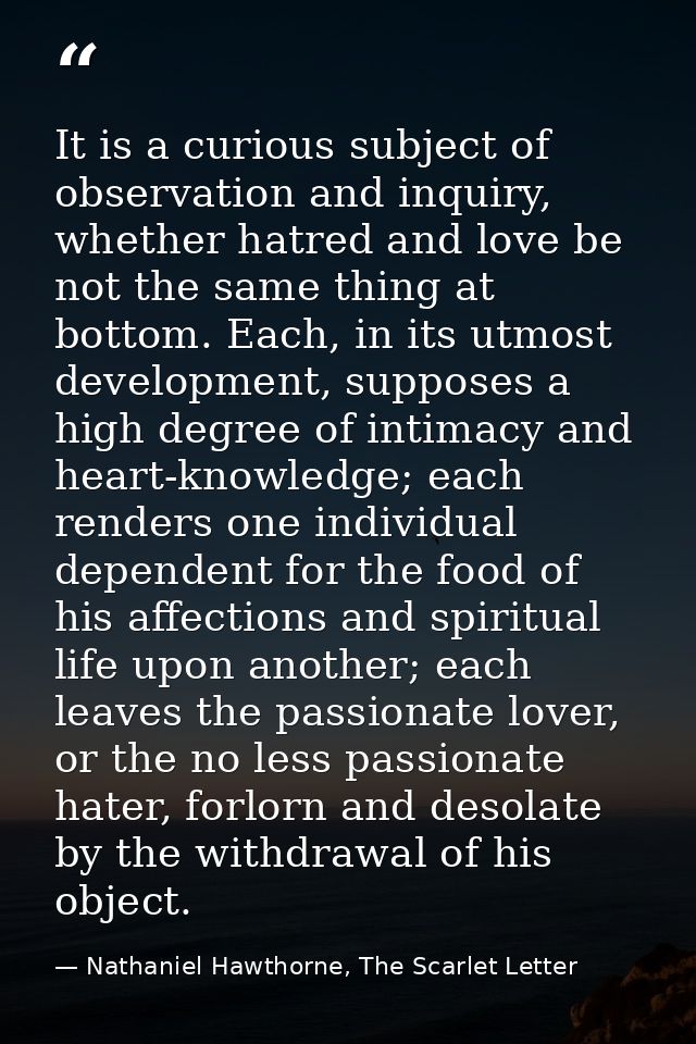 It is a curious subject of observation and inquiry, whether hatred and love be not the same thing at bottom. Each, in it — Nathaniel Hawthorne, The Scarlet Letter
