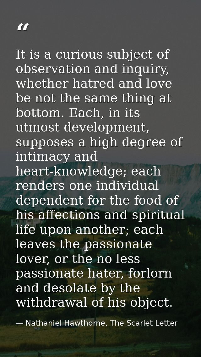 It is a curious subject of observation and inquiry, whether hatred and love be not the same thing at bottom. Each, in it — Nathaniel Hawthorne, The Scarlet Letter