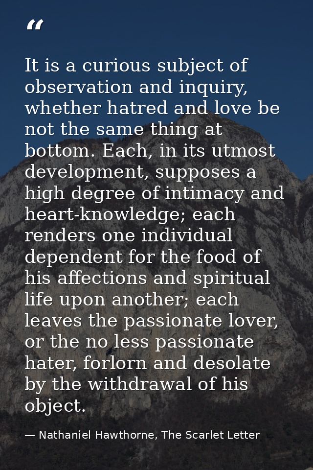 It is a curious subject of observation and inquiry, whether hatred and love be not the same thing at bottom. Each, in it — Nathaniel Hawthorne, The Scarlet Letter