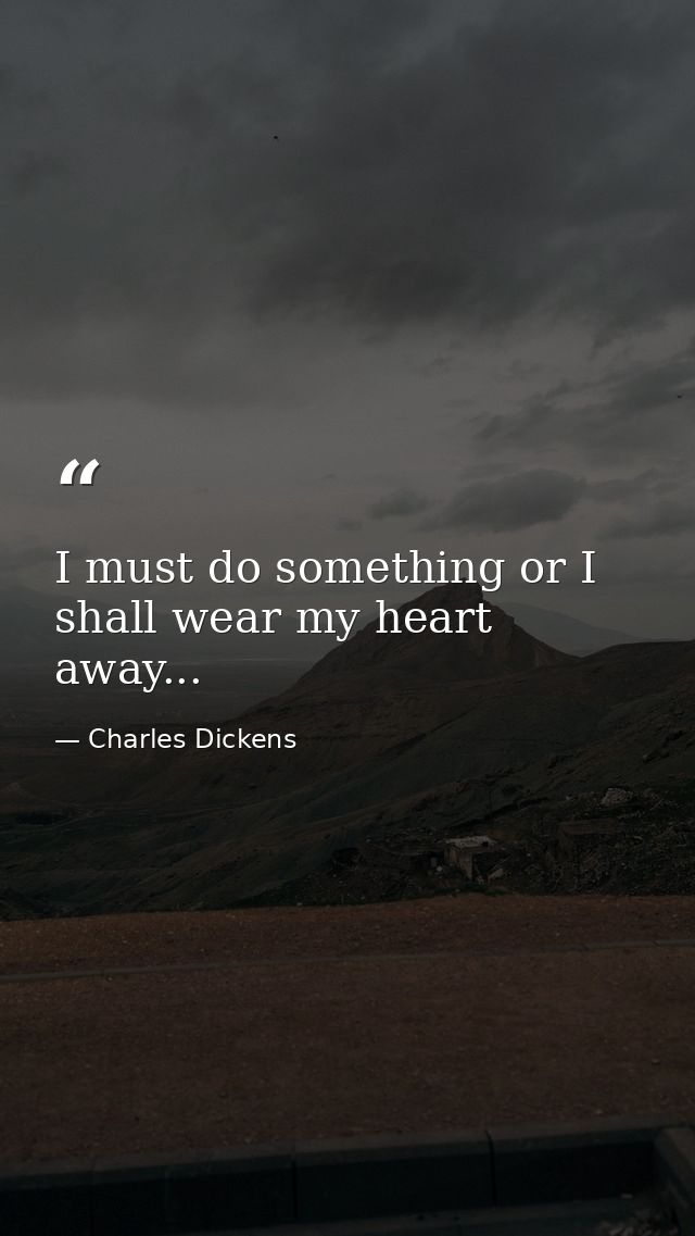 I must do something or I shall wear my heart away... — Charles Dickens
