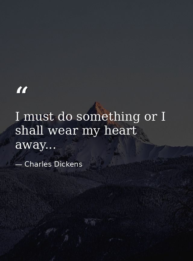 I must do something or I shall wear my heart away... — Charles Dickens