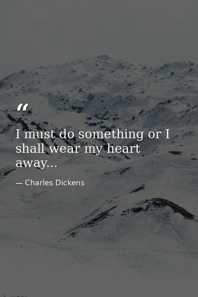 I must do something or I shall wear my heart away... — Charles Dickens
