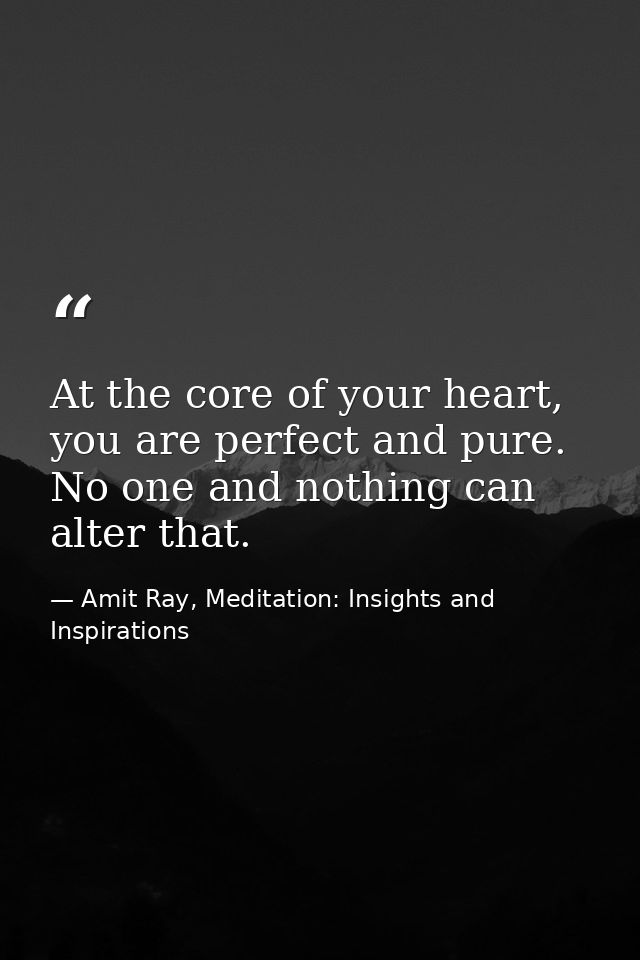 At the core of your heart, you are perfect and pure. No one and nothing can alter that. — Amit Ray, Meditation: Insights and Inspirations