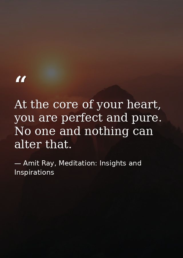 At the core of your heart, you are perfect and pure. No one and nothing can alter that. — Amit Ray, Meditation: Insights and Inspirations