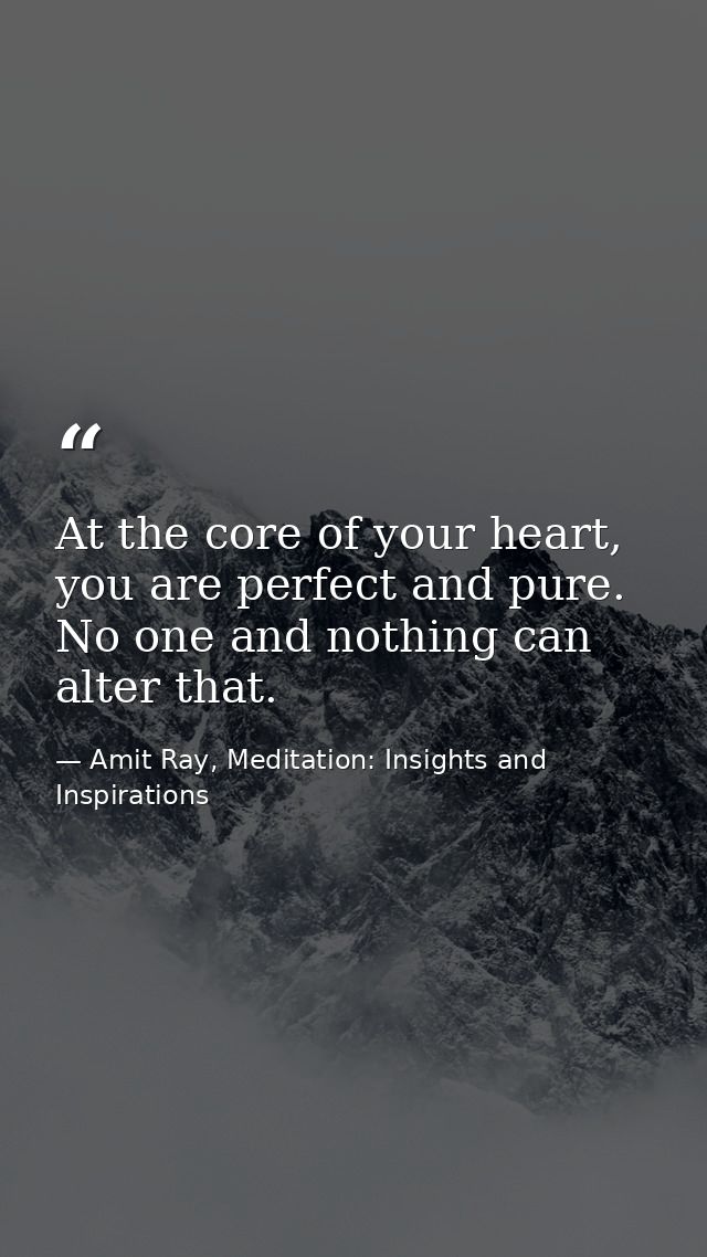 At the core of your heart, you are perfect and pure. No one and nothing can alter that. — Amit Ray, Meditation: Insights and Inspirations