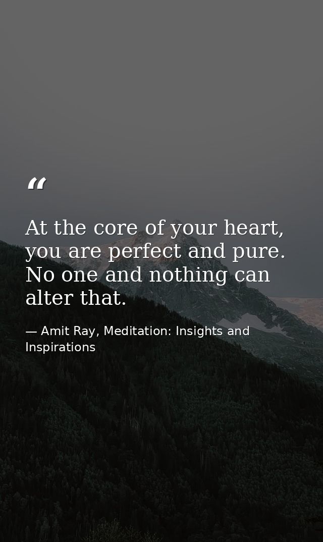 At the core of your heart, you are perfect and pure. No one and nothing can alter that. — Amit Ray, Meditation: Insights and Inspirations