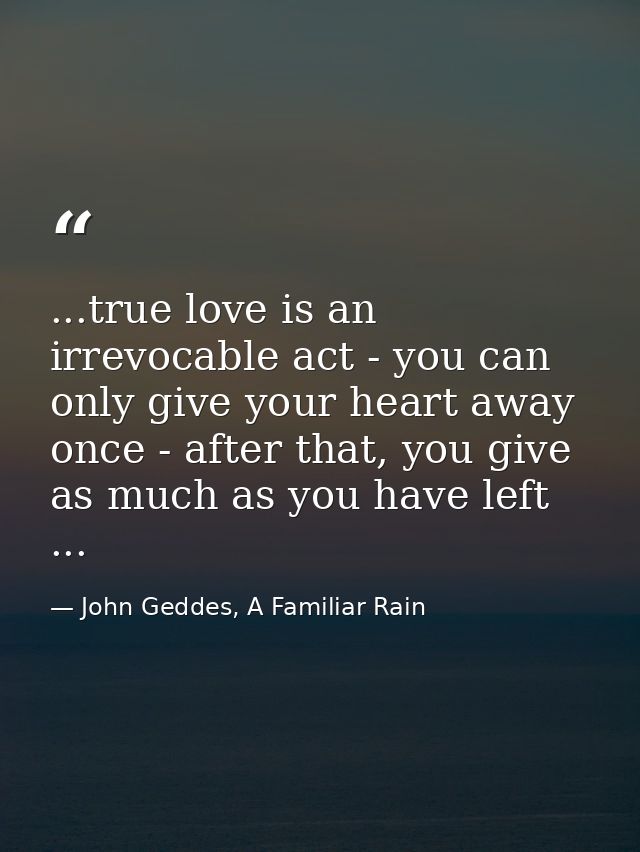 ...true love is an irrevocable act - you can only give your heart away once - after that, you give as much as you have l — John Geddes, A Familiar Rain