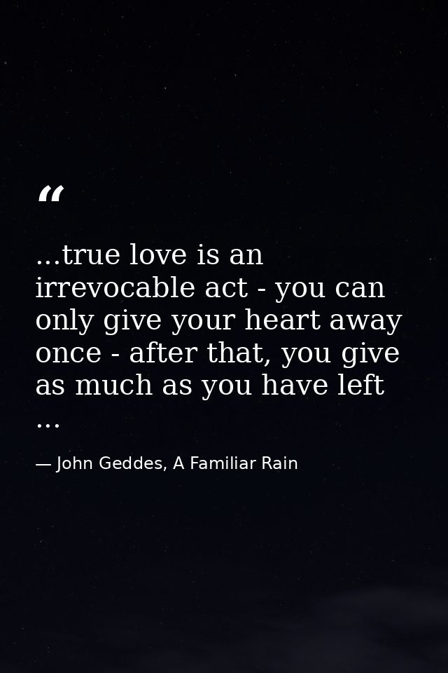 ...true love is an irrevocable act - you can only give your heart away once - after that, you give as much as you have l — John Geddes, A Familiar Rain