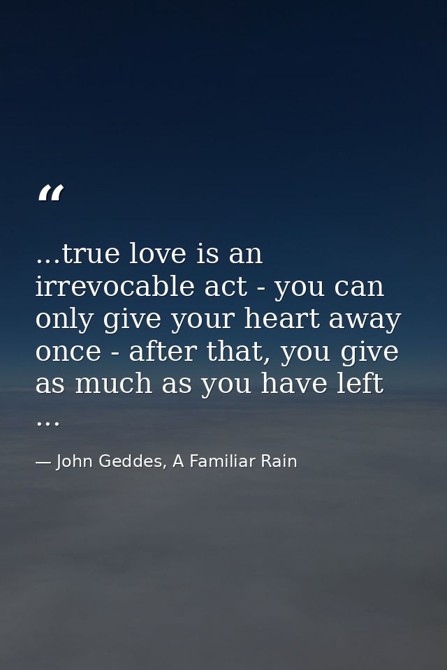 ...true love is an irrevocable act - you can only give your heart away once - after that, you give as much as you have l — John Geddes, A Familiar Rain