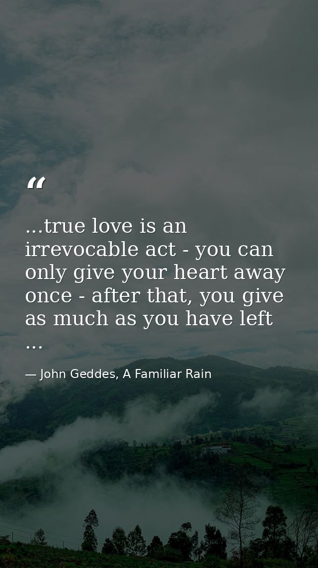 ...true love is an irrevocable act - you can only give your heart away once - after that, you give as much as you have l — John Geddes, A Familiar Rain