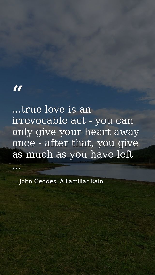 ...true love is an irrevocable act - you can only give your heart away once - after that, you give as much as you have l — John Geddes, A Familiar Rain