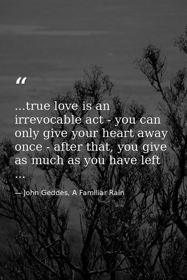 ...true love is an irrevocable act - you can only give your heart away once - after that, you give as much as you have l — John Geddes, A Familiar Rain