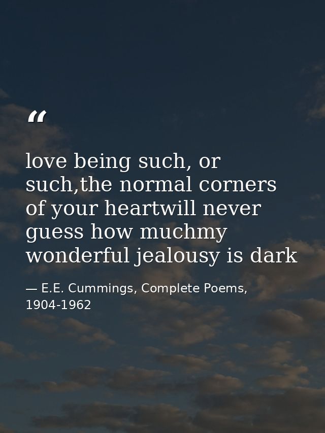 love being such, or such,the normal corners of your heartwill never guess how muchmy wonderful jealousy is dark — E.E. Cummings, Complete Poems, 1904-1962