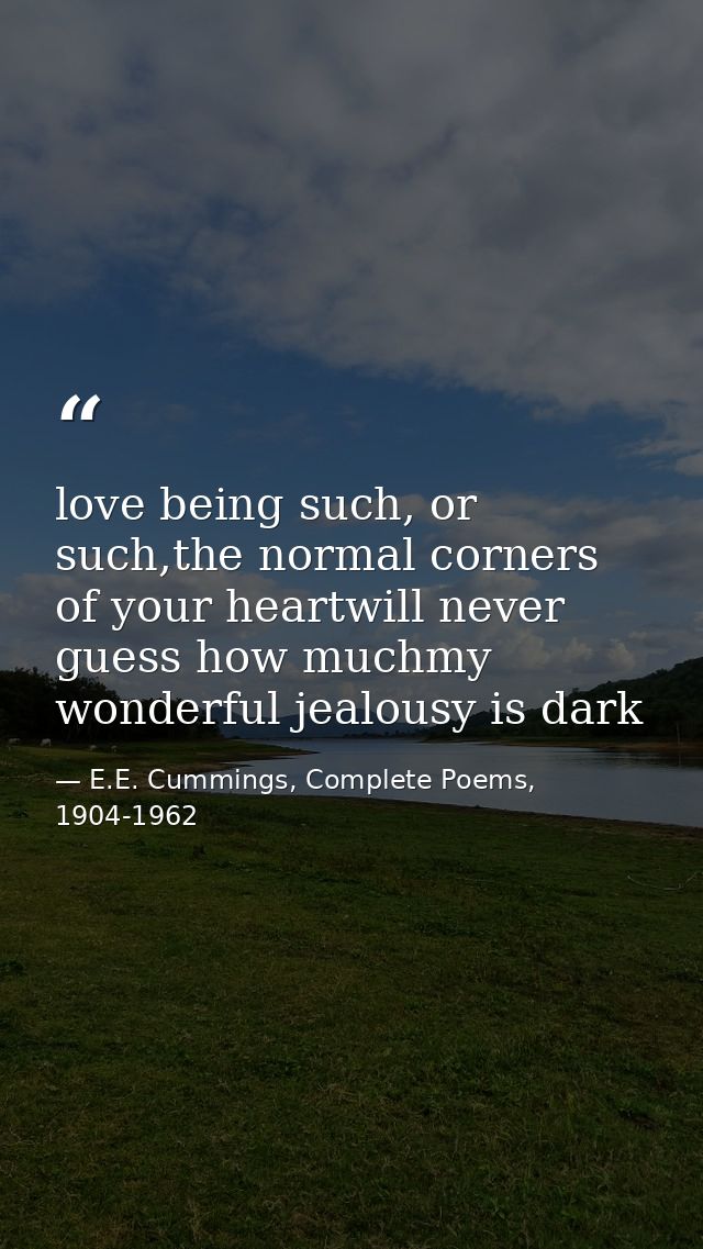 love being such, or such,the normal corners of your heartwill never guess how muchmy wonderful jealousy is dark — E.E. Cummings, Complete Poems, 1904-1962