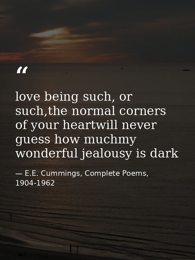 love being such, or such,the normal corners of your heartwill never guess how muchmy wonderful jealousy is dark — E.E. Cummings, Complete Poems, 1904-1962