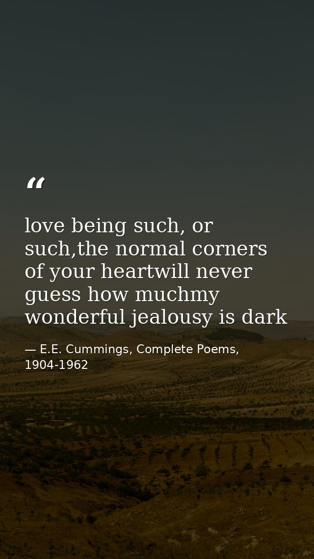 love being such, or such,the normal corners of your heartwill never guess how muchmy wonderful jealousy is dark — E.E. Cummings, Complete Poems, 1904-1962