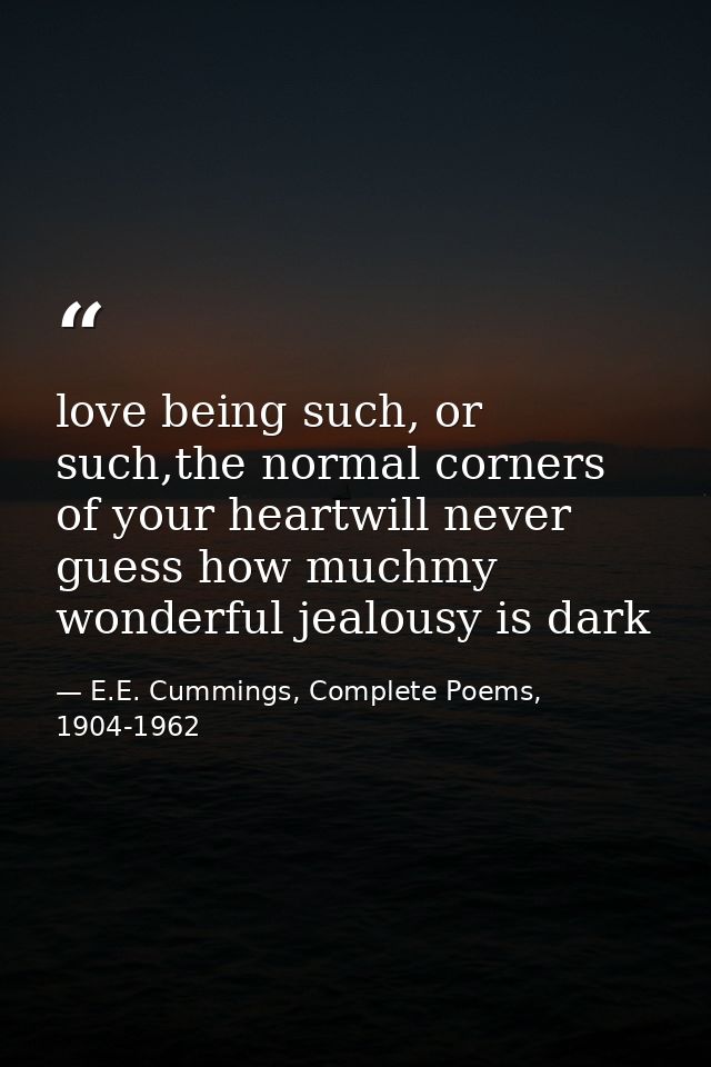 love being such, or such,the normal corners of your heartwill never guess how muchmy wonderful jealousy is dark — E.E. Cummings, Complete Poems, 1904-1962