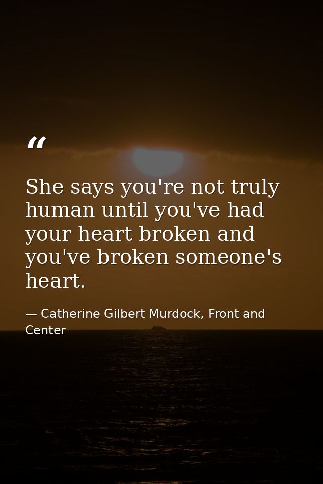 She says you're not truly human until you've had your heart broken and you've broken someone's heart. — Catherine Gilbert Murdock, Front and Center