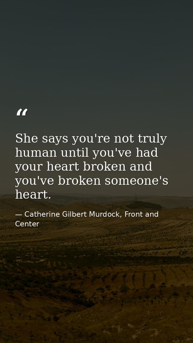 She says you're not truly human until you've had your heart broken and you've broken someone's heart. — Catherine Gilbert Murdock, Front and Center