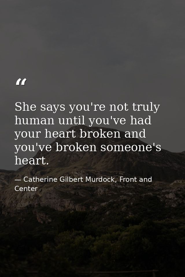 She says you're not truly human until you've had your heart broken and you've broken someone's heart. — Catherine Gilbert Murdock, Front and Center