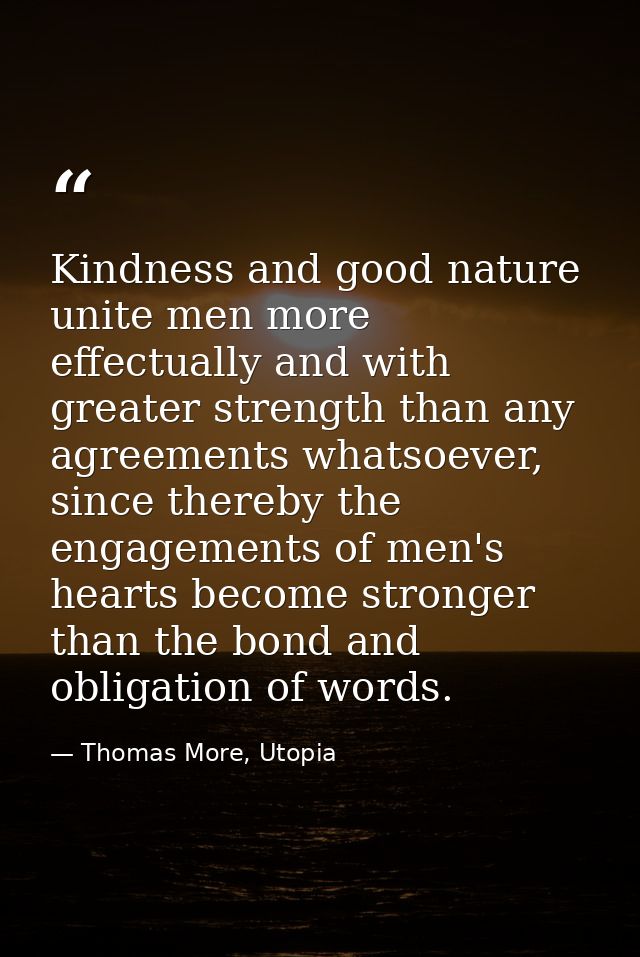 Kindness and good nature unite men more effectually and with greater strength than any agreements whatsoever, since ther — Thomas More, Utopia