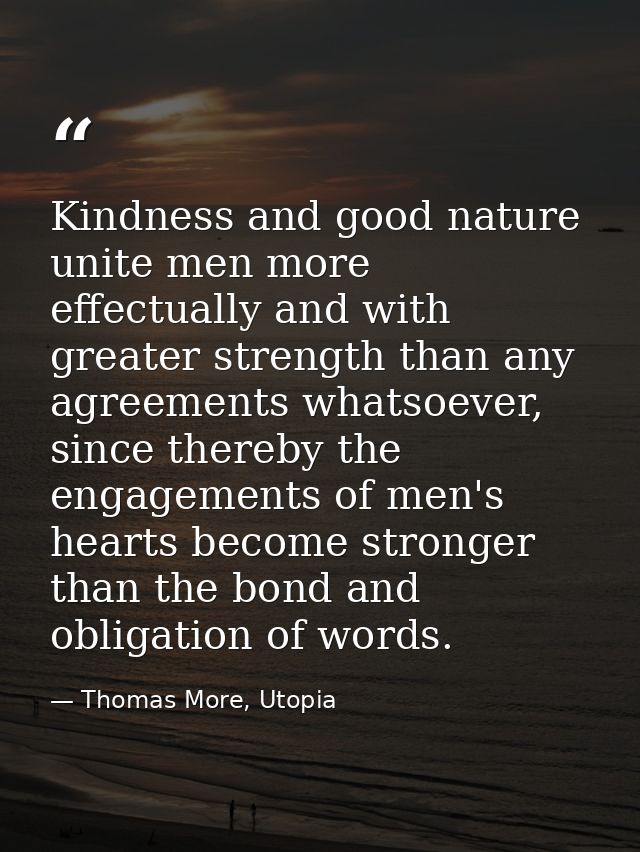 Kindness and good nature unite men more effectually and with greater strength than any agreements whatsoever, since ther — Thomas More, Utopia