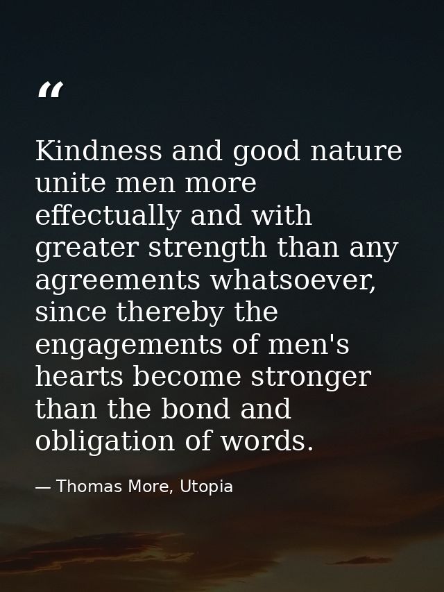 Kindness and good nature unite men more effectually and with greater strength than any agreements whatsoever, since ther — Thomas More, Utopia