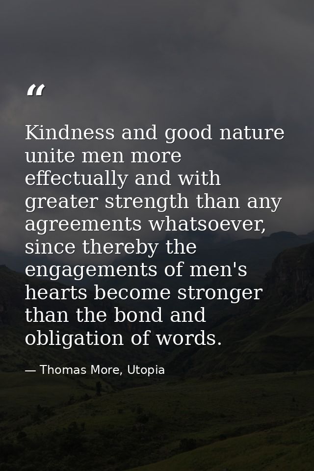 Kindness and good nature unite men more effectually and with greater strength than any agreements whatsoever, since ther — Thomas More, Utopia
